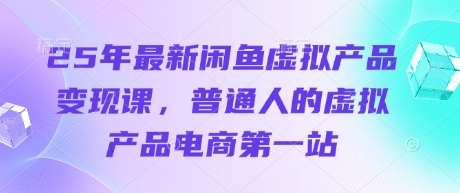 25年最新闲鱼虚拟产品变现课，普通人的虚拟产品电商第一站-轻创星球网