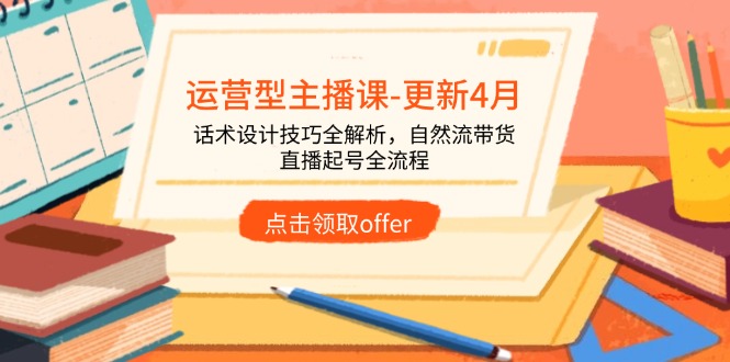 运营型主播课-更新4月，话术设计技巧全解析，自然流带货，直播起号全流程-轻创星球网