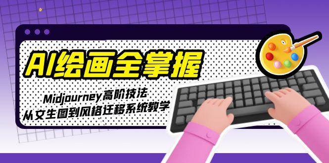 AI绘画全掌握：Midjourney高阶技法，从文生图到风格迁移系统教学-轻创星球网