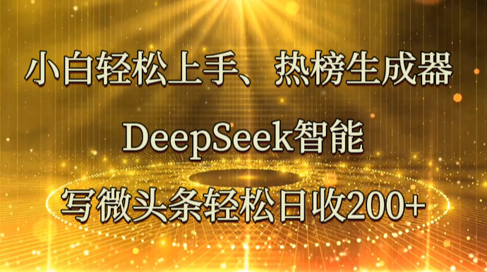 小白轻松上手、热榜生成器 DeepSeek智能写微头条轻松日收200+-轻创星球网