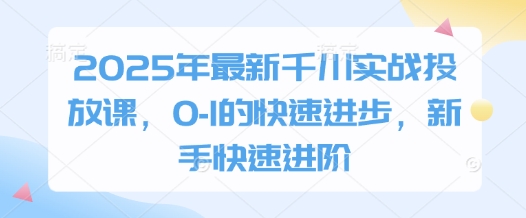 2025年最新千川实战投放课，0-1的快速进步，新手快速进阶-轻创星球网