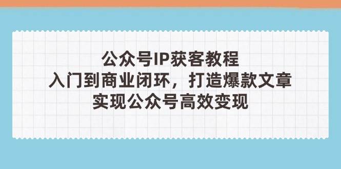公众号IP获客教程(第3期)，从入门到商业闭环，打造爆款文章，实现公众号高效变现-轻创星球网