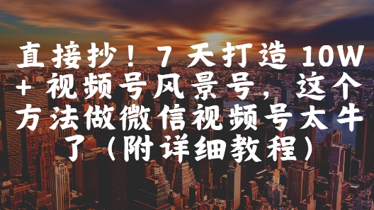 直接抄！7 天打造 10W + 视频号风景号，这个方法做微信视频号太牛了(附详细教程)-轻创星球网