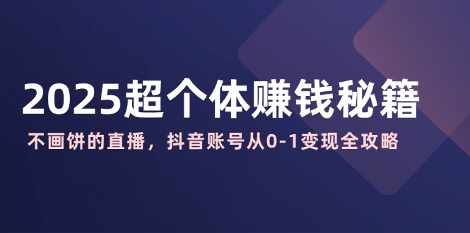 2025超个体赚钱秘籍：不画饼的直播，抖音账号从0-1变现全攻略-轻创星球网