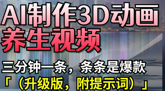AI制作3D动画养生视频，三分钟一条，条条是爆款(升级版，附提示词)-轻创星球网