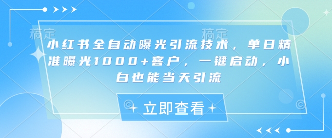 小红书全自动曝光引流技术，单日精准曝光1000+客户，一键启动，小白也能当天引流【揭秘】-轻创星球网