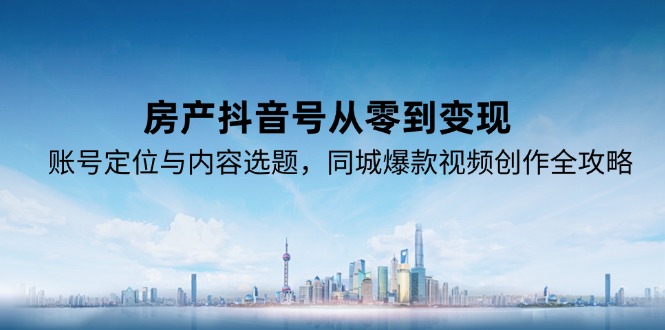 房产抖音号从零到变现，账号定位与内容选题，同城爆款视频创作全攻略-轻创星球网