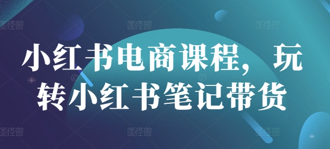 小红书电商课程，玩转小红书笔记带货-轻创星球网