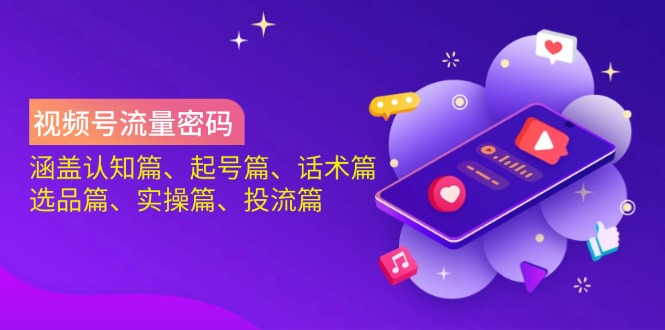 视频号流量密码：涵盖认知篇、起号篇、话术篇、选品篇、实操篇、投流篇-轻创星球网