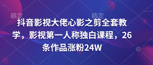 抖音影视大佬心影之剪全套教学，影视第一人称独白课程，26条作品涨粉24W-轻创星球网