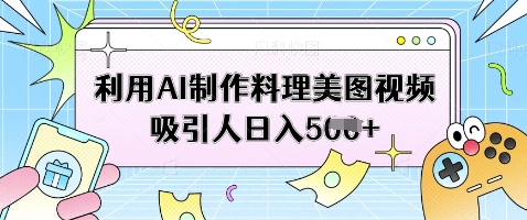 利用AI制作料理美图视频吸引人日入5张-轻创星球网