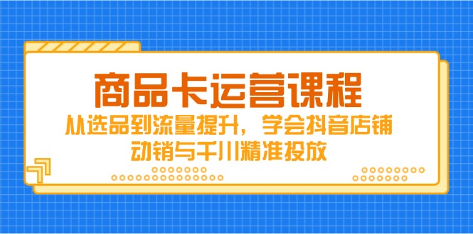 商品卡运营课程，从选品到流量提升，学会抖音店铺动销与千川精准投放-轻创星球网