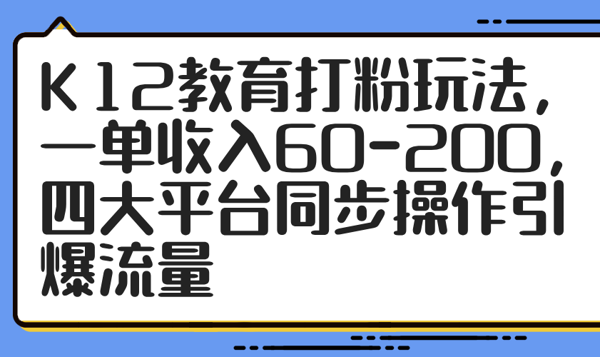 K12教育打粉玩法，一单收入60-200，四大平台同步操作引爆流量-轻创星球网
