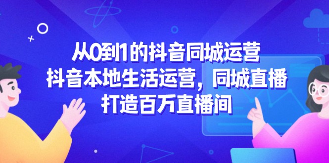 从0到1的抖音同城运营，抖音本地生活运营，同城直播，打造百万直播间-轻创星球网