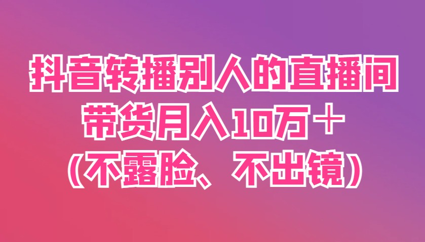抖音转播别人的直播间带货月入10万＋(不露脸、不出镜)-轻创星球网