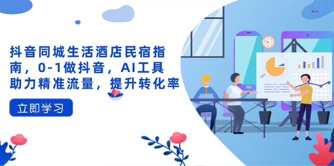 抖音同城生活酒店民宿指南，0-1做抖音，AI工具助力精准流量，提升转化率-轻创星球网