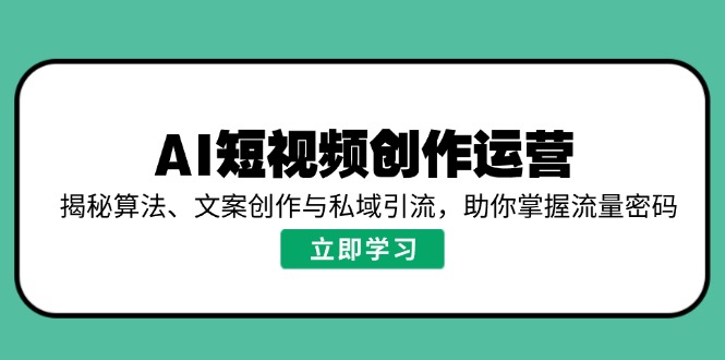 AI短视频创作运营，揭秘算法、文案创作与私域引流，助你掌握流量密码-轻创星球网