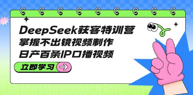 DeepSeek获客特训营：掌握不出镜视频制作，日产百条IP口播视频-轻创星球网