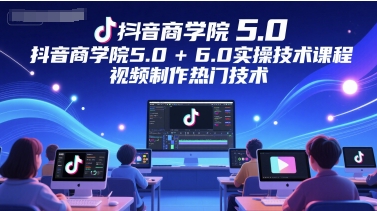 抖音商学院5.0+6.0实操技术课程，视频制作热门技术-轻创星球网