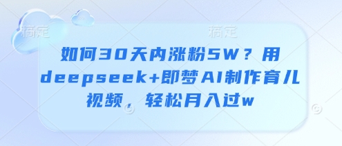 如何30天内涨粉5W？用deepseek+即梦AI制作育儿视频，轻松月入过w-轻创星球网
