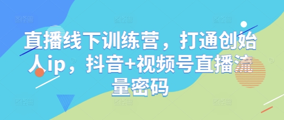 直播线下训练营，打通创始人ip，抖音+视频号直播流量密码-轻创星球网