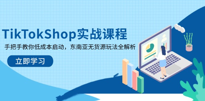 TikTokShop实战课程，手把手教你低成本启动，东南亚无货源玩法全解析-轻创星球网