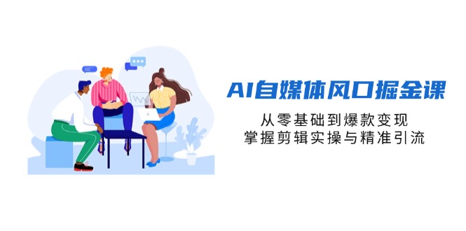AI自媒体风口掘金课，从零基础到爆款变现，掌握剪辑实操与精准引流-轻创星球网