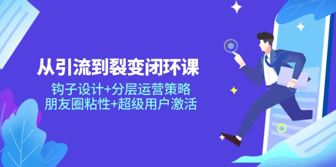 从引流到裂变闭环课：钩子设计+分层运营策略，朋友圈粘性+超级用户激活-轻创星球网