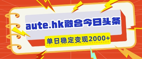 aute.hk融合今日头条，一键复制粘贴，单日稳定变现多张【揭秘】-轻创星球网