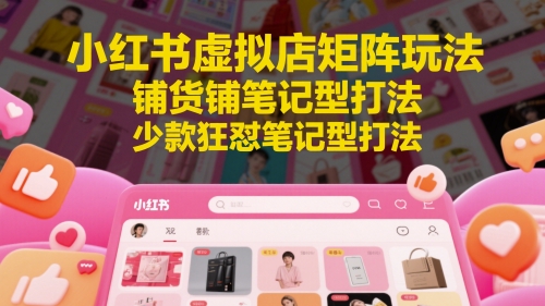 小红书虚拟店矩阵玩法，铺货铺笔记型打法，少款狂怼笔记型打法(更新)-轻创星球网