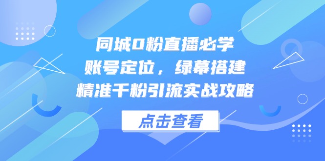 同城0粉直播必学，账号定位，绿幕搭建，精准千粉引流实战攻略-轻创星球网