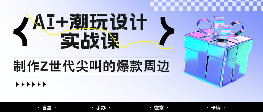 AI+潮玩设计实战课：手把手教你制作Z世代尖叫的爆款周边，自媒体人必学印钞术！-轻创星球网