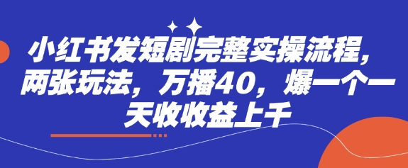 小红书发短剧完整实操流程，两张玩法，万播40，爆一个一天收收益上千-轻创星球网