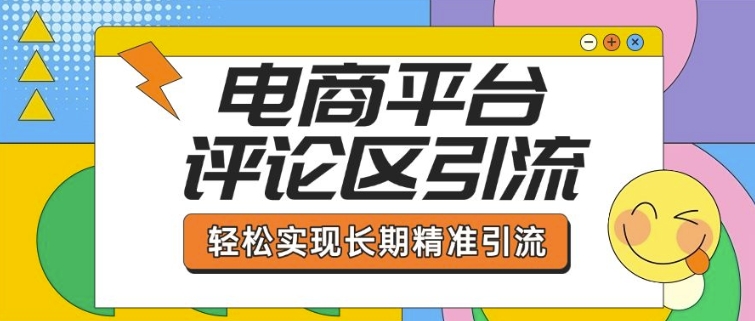 电商平台评论区引流，从基础操作到发布内容，引流技巧，轻松实现长期精准引流-轻创星球网