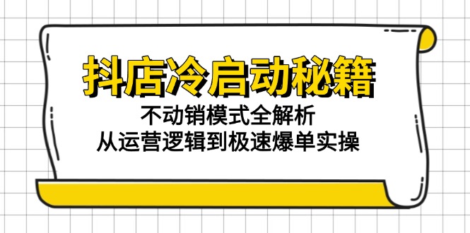 抖店冷启动秘籍：不动销模式全解析，从运营逻辑到极速爆单实操-轻创星球网