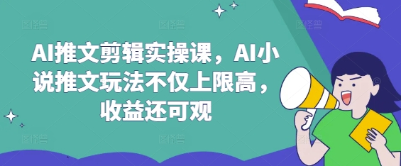 AI推文剪辑实操课，AI小说推文玩法不仅上限高，收益还可观-轻创星球网