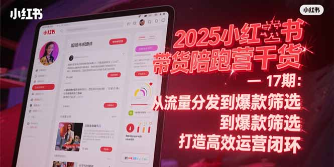 2025小红书带货陪跑营干货-17期：从流量分发到爆款筛选 打造高效运营闭环-轻创星球网