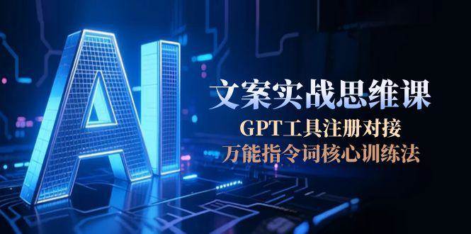 AI文案实战思维课，GPT工具注册对接，万能指令词核心训练法-轻创星球网