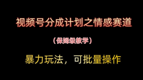 视频号分成计划之情感赛道暴力玩法，可批量操作，保姆级教学-轻创星球网