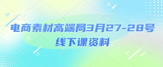 电商素材高端局3月27-28号线下课资料，全程场记+100多张ppt图片+重点视频+课程思维导图+录音带字幕-轻创星球网