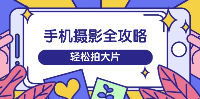手机摄影全攻略，从拍摄到剪辑，训练营带你玩转短视频，轻松拍大片-轻创星球网