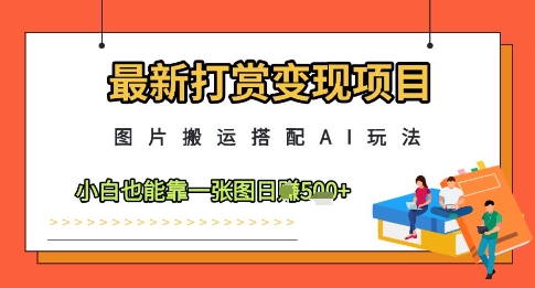 最新打赏变现项目，图片搬运搭配AI玩法，小白也能靠一张图日入5张-轻创星球网