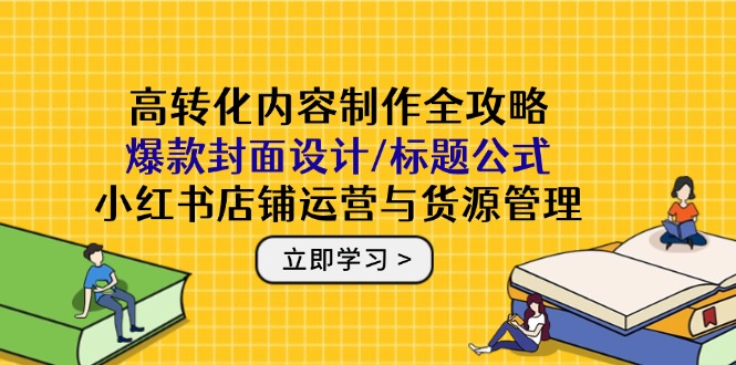 高转化内容制作全攻略：爆款封面设计/标题公式，小红书店铺运营与货源管理-轻创星球网