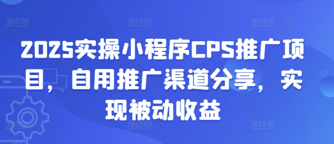 2025实操小程序CPS推广项目，自用推广渠道分享，实现被动收益-轻创星球网