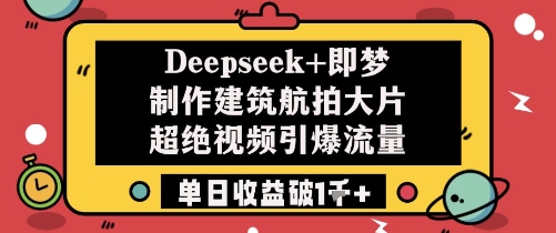 Deepseek+即梦制作建筑航拍大片超绝视频引爆流量单日收益破1k+-轻创星球网
