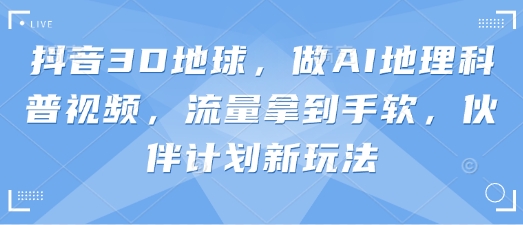 抖音3D地球，做AI地理科普视频，流量拿到手软，伙伴计划新玩法-轻创星球网