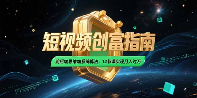 2025短视频创富指南，前后端思维加系统算法，12节课实现月入过万-轻创星球网