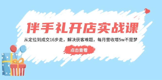 伴手礼开店实战课：从定位到成交16步走，解决获客难题，每月营收增5w+-轻创星球网