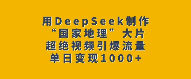 用DeepSeek制作“国家地理”大片，超绝视频引爆流量，单日变现多张-轻创星球网