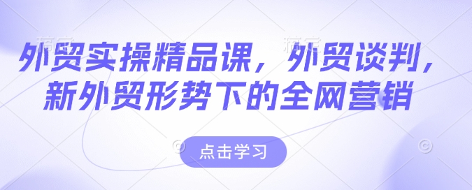 外贸实操精品课，外贸谈判，新外贸形势下的全网营销-轻创星球网